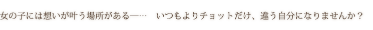 女の子には想いが叶う場所がある─…　いつもよりチョットだけ、違う自分になりませんか？